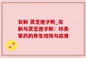 石斛 灵芝孢子粉_石斛与灵芝孢子粉：珍贵草药的养生功效与应用