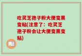 吃灵芝孢子粉大便变黑变粘(注意了：吃灵芝孢子粉会让大便变黑变粘)