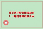 灵芝孢子粉炖汤放盐时？一斤孢子粉放多少水
