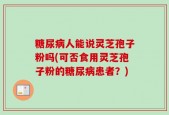 糖尿病人能说灵芝孢子粉吗(可否食用灵芝孢子粉的糖尿病患者？)