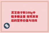 灵芝孢子粉100g中粗多糖含量 探究其背后的营养价值与功效