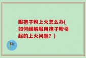 服孢子粉上火怎么办(如何缓解服用孢子粉引起的上火问题？)