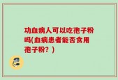 功血病人可以吃孢子粉吗(血病患者能否食用孢子粉？)