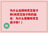 为什么选择纯灵芝孢子粉(纯灵芝孢子粉的益处：为什么需要纯灵芝孢子粉？)