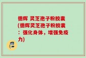 德辉 灵芝孢子粉胶囊(德辉灵芝孢子粉胶囊：强化身体，增强免疫力)
