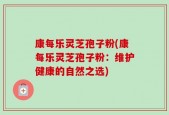 康每乐灵芝孢子粉(康每乐灵芝孢子粉：维护健康的自然之选)