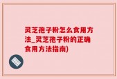灵芝孢子粉怎么食用方法_灵芝孢子粉的正确食用方法指南)