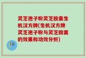 灵芝孢子粉灵芝胶囊生机汉方牌(生机汉方牌灵芝孢子粉与灵芝胶囊的效果和功效分析)