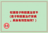 权健孢子粉胶囊治肾不(孢子粉胶囊治疗肾病，具体有效性如何？)