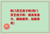 荆门灵芝孢子粉(荆门灵芝孢子粉：提高免疫力、缓解疲劳、延缓衰老)