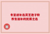 冬至进补选灵芝孢子粉 养生滋补的优质之选