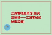 江湖客栈血灵芝(血灵芝登场——江湖客栈的秘密武器)