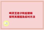 喝灵芝孢子粉后便稀 探究其原因及应对方法