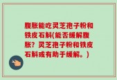 腹胀能吃灵芝孢子粉和铁皮石斛(能否缓解腹胀？灵芝孢子粉和铁皮石斛或有助于缓解。)
