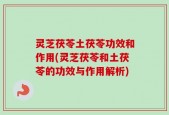 灵芝茯苓土茯苓功效和作用(灵芝茯苓和土茯苓的功效与作用解析)