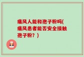 痛风人能和孢子粉吗(痛风患者能否安全接触孢子粉？)