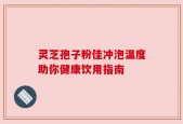 灵芝孢子粉佳冲泡温度助你健康饮用指南