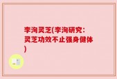 李洵灵芝(李洵研究：灵芝功效不止强身健体)