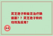 灵芝孢子粉能否治疗肠道菌？？灵芝孢子粉的功效及应用？