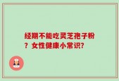 经期不能吃灵芝孢子粉？女性健康小常识？