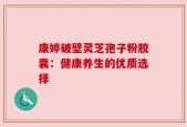 康婷破壁灵芝孢子粉胶囊：健康养生的优质选择