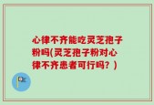 心律不齐能吃灵芝孢子粉吗(灵芝孢子粉对心律不齐患者可行吗？)