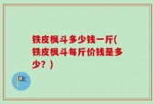 铁皮枫斗多少钱一斤(铁皮枫斗每斤价钱是多少？)