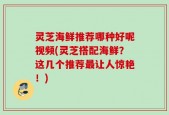 灵芝海鲜推荐哪种好呢视频(灵芝搭配海鲜？这几个推荐最让人惊艳！)