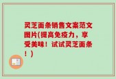 灵芝面条销售文案范文图片(提高免疫力，享受美味！试试灵芝面条！)