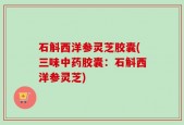 石斛西洋参灵芝胶囊(三味中药胶囊：石斛西洋参灵芝)