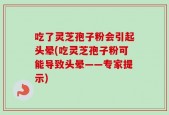 吃了灵芝孢子粉会引起头晕(吃灵芝孢子粉可能导致头晕——专家提示)
