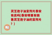 灵芝孢子油宣传片泰安有卖吗(泰安哪里有销售灵芝孢子油的宣传片？)