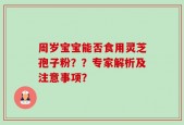 周岁宝宝能否食用灵芝孢子粉？？专家解析及注意事项？