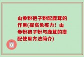 山参粉孢子粉配鹿茸的作用(提高免疫力！山参粉孢子粉与鹿茸的搭配使用方法简介)