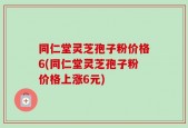 同仁堂灵芝孢子粉价格6(同仁堂灵芝孢子粉价格上涨6元)