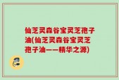 仙芝灵森谷宝灵芝孢子油(仙芝灵森谷宝灵芝孢子油——精华之源)