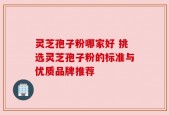 灵芝孢子粉哪家好 挑选灵芝孢子粉的标准与优质品牌推荐