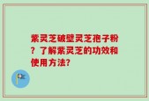 紫灵芝破壁灵芝孢子粉？了解紫灵芝的功效和使用方法？