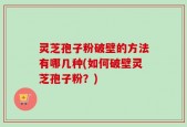 灵芝孢子粉破壁的方法有哪几种(如何破壁灵芝孢子粉？)