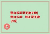 熙山乐萃灵芝孢子粉(熙山乐萃：纯正灵芝孢子粉)