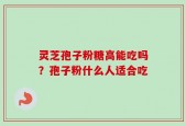 灵芝孢子粉糖高能吃吗？孢子粉什么人适合吃