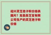 绍兴灵芝孢子粉价格表图片？龙泉森芝宝有限公司生产的灵芝孢子粉价格