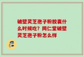 破壁灵芝孢子粉胶囊什么时候吃？同仁堂破壁灵芝孢子粉怎么样