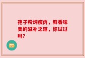 孢子粉炖瘦肉，鲜香味美的滋补之道，你试过吗？
