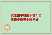 灵芝孢子粉前十强？灵芝孢子粉哪个牌子好