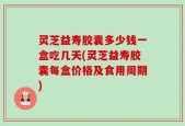 灵芝益寿胶囊多少钱一盒吃几天(灵芝益寿胶囊每盒价格及食用周期)