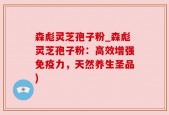 森彪灵芝孢子粉_森彪灵芝孢子粉：高效增强免疫力，天然养生圣品)