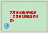 灵芝好吃肥(美味佳肴：灵芝美食惊艳你的味蕾)