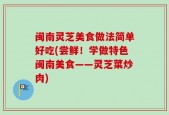 闽南灵芝美食做法简单好吃(尝鲜！学做特色闽南美食——灵芝菜炒肉)