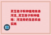 灵芝孢子粉种植地有条河流_灵芝孢子粉种植地：河流旁的生态农业实践